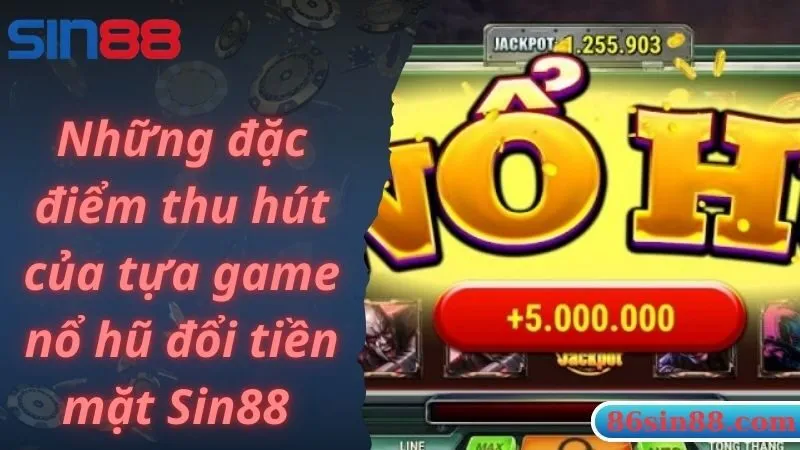 Những đặc điểm thu hút của tựa game nổ hũ đổi tiền mặt Sin88 